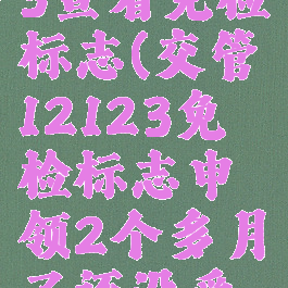 交管12123查看免检标志(交管12123免检标志申领2个多月了还没受理)