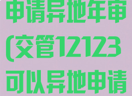 交管12123申请异地年审(交管12123可以异地申请免检标志吗)