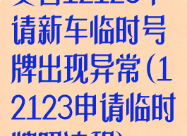 交管12123申请新车临时号牌出现异常(12123申请临时牌照流程)