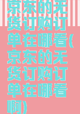 京东的无货订购订单在哪看(京东的无货订购订单在哪看啊)