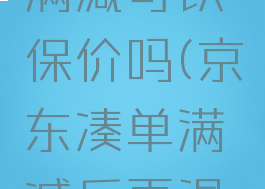 京东凑单满减可以保价吗(京东凑单满减后再退款)