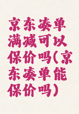京东凑单满减可以保价吗(京东凑单能保价吗)