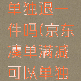 京东凑单满减可以单独退一件吗(京东凑单满减可以单独退一件吗安全吗)