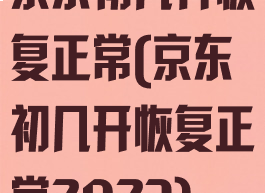 京东初几开恢复正常(京东初几开恢复正常2023)