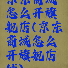 京东商城怎么开旗舰店(京东商城怎么开旗舰店铺)