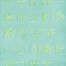 京东商品一般什么时候降价(京东什么时候折扣力度大)
