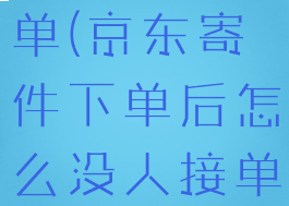 京东寄件下单(京东寄件下单后怎么没人接单)