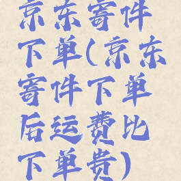 京东寄件下单(京东寄件下单后运费比下单贵)