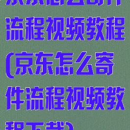 京东怎么寄件流程视频教程(京东怎么寄件流程视频教程下载)