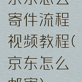 京东怎么寄件流程视频教程(京东怎么邮寄)