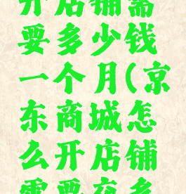 京东怎么开店铺需要多少钱一个月(京东商城怎么开店铺需要交多少钱?)