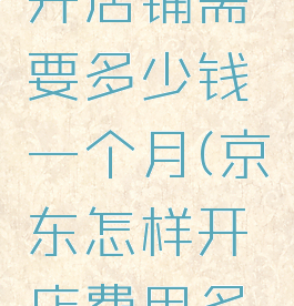 京东怎么开店铺需要多少钱一个月(京东怎样开店费用多少)