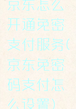京东怎么开通免密支付服务(京东免密码支付怎么设置)