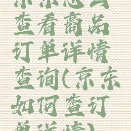 京东怎么查看商品订单详情查询(京东如何查订单详情)