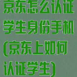 京东怎么认证学生身份手机(京东上如何认证学生)