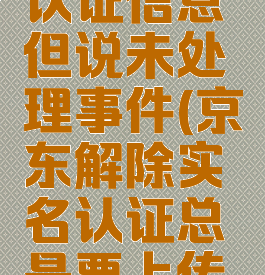 京东怎么解除实名认证信息但说未处理事件(京东解除实名认证总是要上传证件照怎么办)