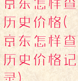 京东怎样查历史价格(京东怎样查历史价格记录)
