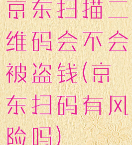 京东扫描二维码会不会被盗钱(京东扫码有风险吗)