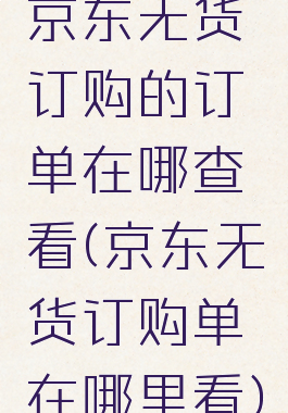 京东无货订购的订单在哪查看(京东无货订购单在哪里看)