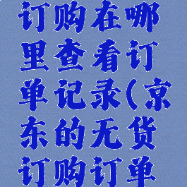 京东无货订购在哪里查看订单记录(京东的无货订购订单在哪看)