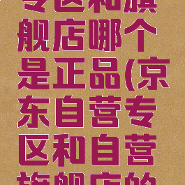 京东自营专区和旗舰店哪个是正品(京东自营专区和自营旗舰店的区别)