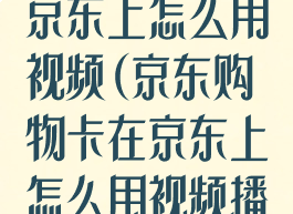 京东购物卡在京东上怎么用视频(京东购物卡在京东上怎么用视频播放)