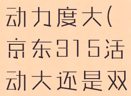 京东315和618哪个活动力度大(京东315活动大还是双十一活动大)