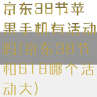 京东38节苹果手机有活动吗(京东38节和618哪个活动大)