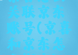 京喜怎么关联京东账号(京喜和京东怎么绑定)