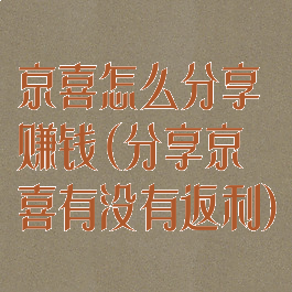 京喜怎么分享赚钱(分享京喜有没有返利)