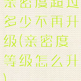 亲密度超过多少不再升级(亲密度等级怎么升)