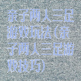 亲子两人三足游戏玩法(亲子两人三足游戏技巧)