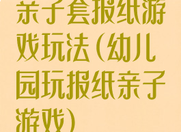 亲子套报纸游戏玩法(幼儿园玩报纸亲子游戏)