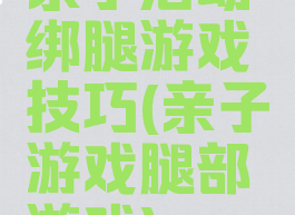 亲子活动绑腿游戏技巧(亲子游戏腿部游戏)