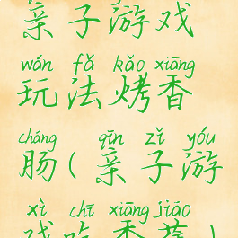 亲子游戏玩法烤香肠(亲子游戏吃香蕉)