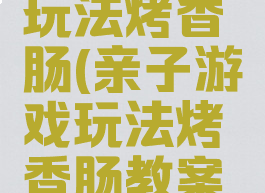 亲子游戏玩法烤香肠(亲子游戏玩法烤香肠教案反思)