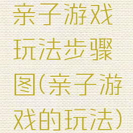 亲子游戏玩法步骤图(亲子游戏的玩法)