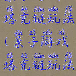 亲子游戏塔克链玩法(亲子游戏塔克链玩法攻略)