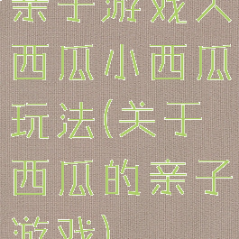 亲子游戏大西瓜小西瓜玩法(关于西瓜的亲子游戏)