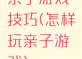 亲子游戏技巧(怎样玩亲子游戏)