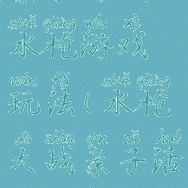 亲子游戏水枪游戏玩法(水枪大战亲子活动方案)