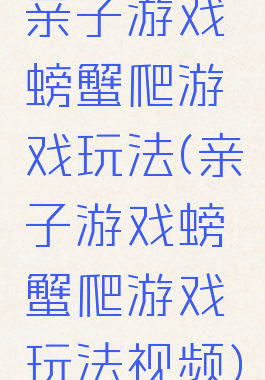 亲子游戏螃蟹爬游戏玩法(亲子游戏螃蟹爬游戏玩法视频)