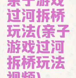 亲子游戏过河拆桥玩法(亲子游戏过河拆桥玩法视频)