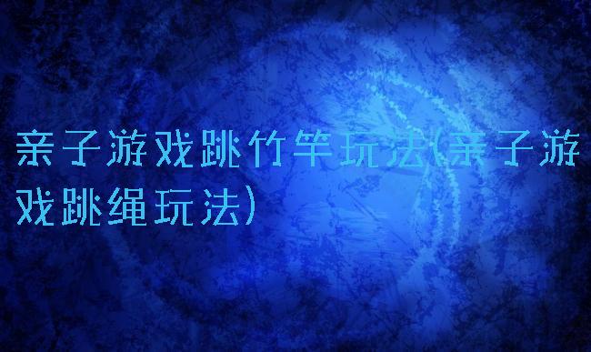 亲子游戏跳竹竿玩法(亲子游戏跳绳玩法)