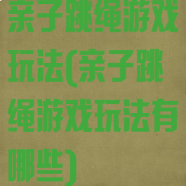 亲子跳绳游戏玩法(亲子跳绳游戏玩法有哪些)