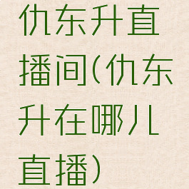 仇东升直播间(仇东升在哪儿直播)