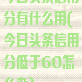 今日头条信用分有什么用(今日头条信用分低于60怎么办)