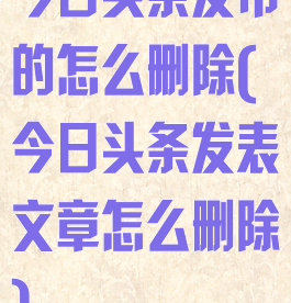 今日头条发布的怎么删除(今日头条发表文章怎么删除)