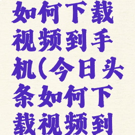 今日头条如何下载视频到手机(今日头条如何下载视频到手机上)