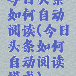 今日头条如何自动阅读(今日头条如何自动阅读模式)